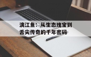 漓江鱼：从生态瑰宝到舌尖传奇的千年密码
