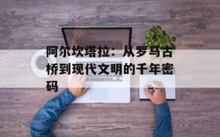 阿尔坎塔拉：从罗马古桥到现代文明的千年密码