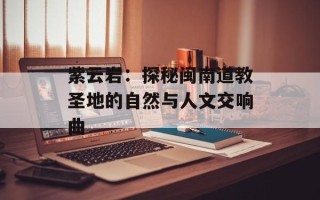 紫云岩：探秘闽南道教圣地的自然与人文交响曲