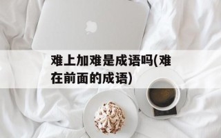 难上加难是成语吗(难在前面的成语)