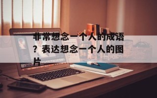 非常想念一个人的成语？表达想念一个人的图片