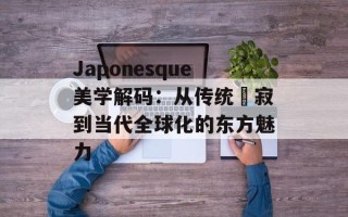 Japonesque美学解码：从传统侘寂到当代全球化的东方魅力
