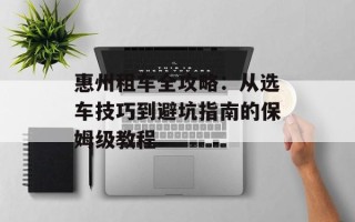 惠州租车全攻略：从选车技巧到避坑指南的保姆级教程