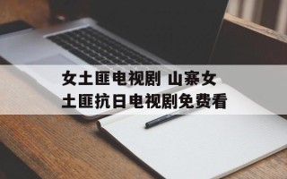 女土匪电视剧 山寨女土匪抗日电视剧免费看