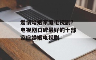 爱情婚姻家庭电视剧？电视剧口碑最好的十部家庭婚姻电视剧