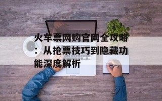 火车票网购官网全攻略：从抢票技巧到隐藏功能深度解析