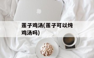 莲子鸡汤(莲子可以炖鸡汤吗)