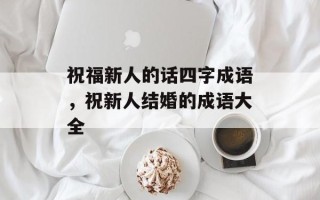 祝福新人的话四字成语，祝新人结婚的成语大全
