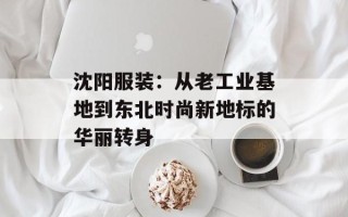 沈阳服装：从老工业基地到东北时尚新地标的华丽转身