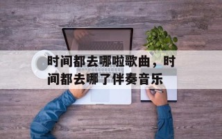 时间都去哪啦歌曲，时间都去哪了伴奏音乐