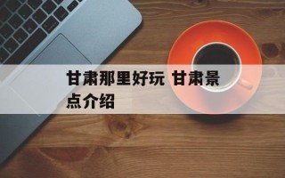 甘肃那里好玩 甘肃景点介绍