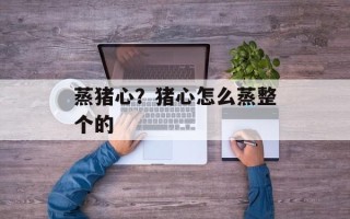 蒸猪心？猪心怎么蒸整个的