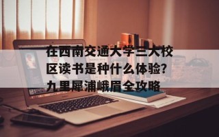 在西南交通大学三大校区读书是种什么体验？九里犀浦峨眉全攻略