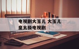电视剧大玉儿 大玉儿皇太极电视剧