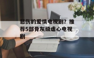 悲伤的爱情电视剧？推荐5部骨灰级虐心电视剧
