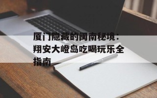 厦门隐藏的闽南秘境：翔安大嶝岛吃喝玩乐全指南