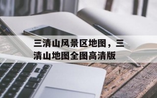三清山风景区地图，三清山地图全图高清版