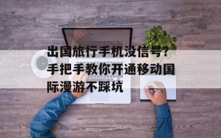 出国旅行手机没信号？手把手教你开通移动国际漫游不踩坑