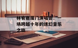 林宥嘉厦门演唱会：一场跨越十年的迷幻音乐之旅