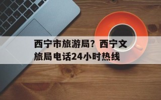 西宁市旅游局？西宁文旅局电话24小时热线