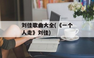 刘佳歌曲大全(《一个人走》刘佳)
