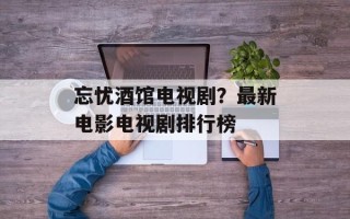 忘忧酒馆电视剧？最新电影电视剧排行榜