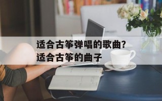 适合古筝弹唱的歌曲？适合古筝的曲子