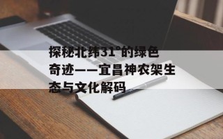探秘北纬31°的绿色奇迹——宜昌神农架生态与文化解码