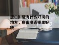 唐山附近有什么好玩的地方，唐山附近哪里好玩