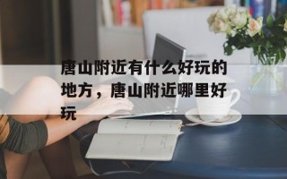 唐山附近有什么好玩的地方，唐山附近哪里好玩