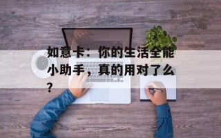 如意卡：你的生活全能小助手，真的用对了么？