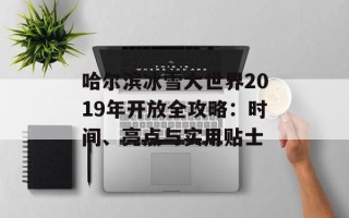 哈尔滨冰雪大世界2019年开放全攻略：时间、亮点与实用贴士