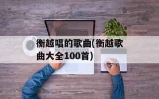 衡越唱的歌曲(衡越歌曲大全100首)