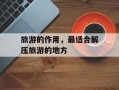 旅游的作用，最适合解压旅游的地方