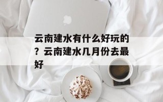 云南建水有什么好玩的？云南建水几月份去最好