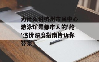 为什么说杭州市民中心游泳馆是都市人的'舱'这份深度指南告诉你答案