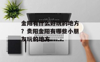 金阳有什么好玩的地方？贵阳金阳有哪些小朋友玩的地方