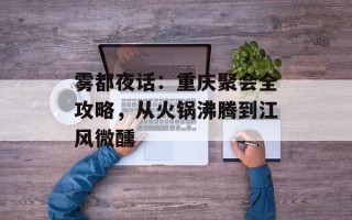 雾都夜话：重庆聚会全攻略，从火锅沸腾到江风微醺