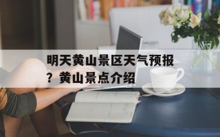 明天黄山景区天气预报？黄山景点介绍