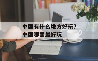 中国有什么地方好玩？中国哪里最好玩