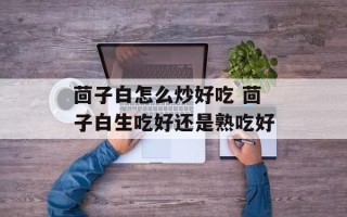 茴子白怎么炒好吃 茴子白生吃好还是熟吃好