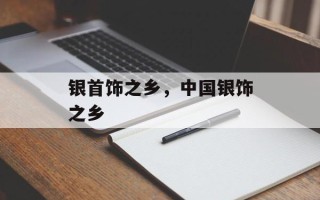 银首饰之乡，中国银饰之乡