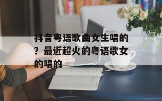 抖音粤语歌曲女生唱的？最近超火的粤语歌女的唱的