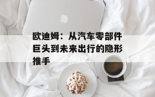 欧迪姆：从汽车零部件巨头到未来出行的隐形推手