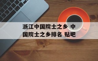 浙江中国院士之乡 中国院士之乡排名 贴吧