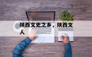 陕西文史之乡，陕西文人