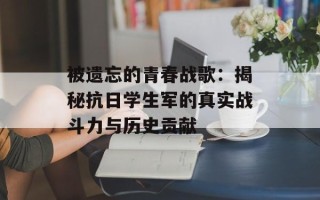 被遗忘的青春战歌：揭秘抗日学生军的真实战斗力与历史贡献