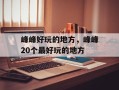 峰峰好玩的地方，峰峰20个最好玩的地方