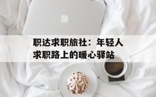 职达求职旅社：年轻人求职路上的暖心驿站