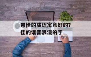 带佳的成语寓意好的？佳的谐音浪漫的字